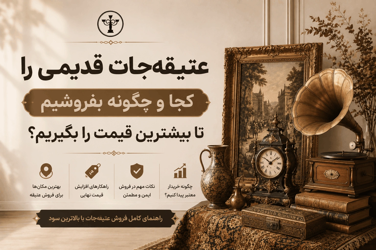 عتیقه‌ جات قدیمی را کجا و چگونه بفروشیم تا بیشترین قیمت را بگیریم؟
